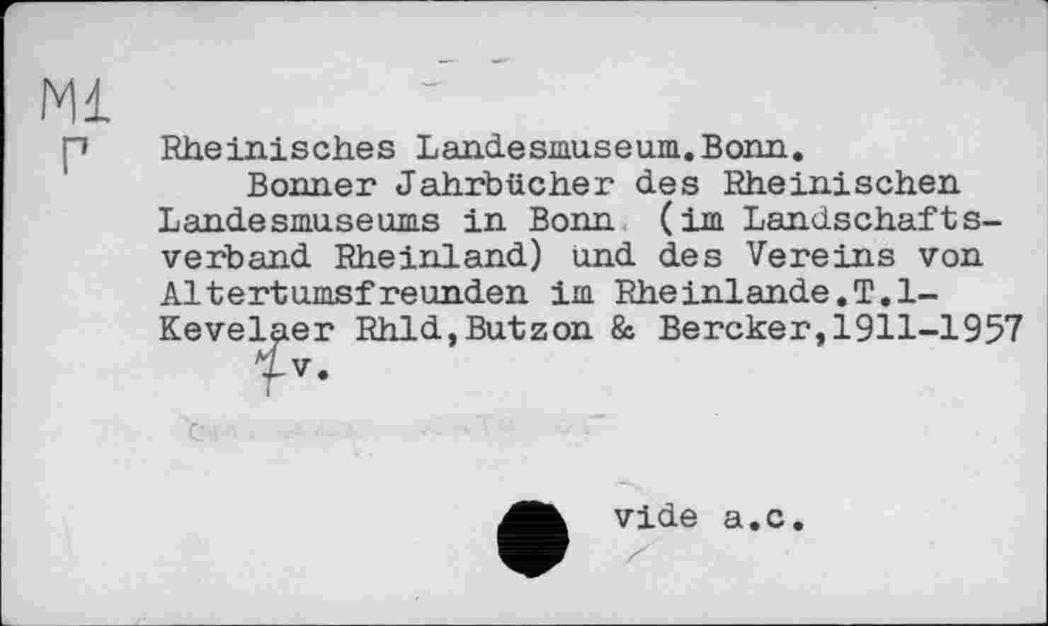 ﻿Rheinisches Landesmuseum.Bonn.
Bonner Jahrbücher des Rheinischen Landesmuseums in Bonn (im Landschaftsverband Rheinland) und des Vereins von Altertumsfreunden im Rheinlande.T.l-Kevelaer Rhld,Butzon & Bercker,1911-1957 Uv.
c ■
vide a.c.